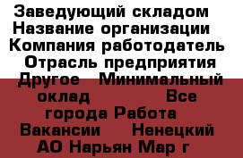 Заведующий складом › Название организации ­ Компания-работодатель › Отрасль предприятия ­ Другое › Минимальный оклад ­ 15 000 - Все города Работа » Вакансии   . Ненецкий АО,Нарьян-Мар г.